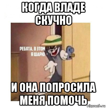 когда владе скучно и она попросила меня помочь