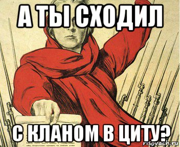 а ты сходил с кланом в циту?