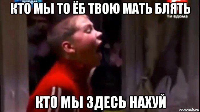 кто мы то ёб твою мать блять кто мы здесь нахуй