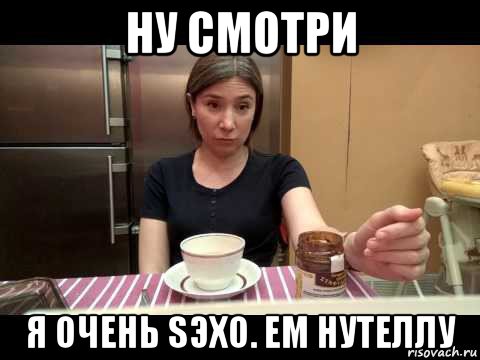 ну смотри я очень sэхо. ем нутеллу