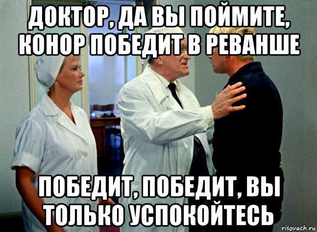 доктор, да вы поймите, конор победит в реванше победит, победит, вы только успокойтесь