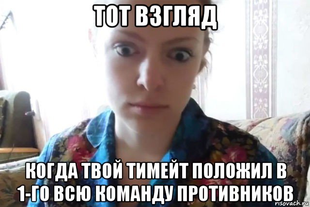 тот взгляд когда твой тимейт положил в 1-го всю команду противников, Мем    Скайп файлообменник