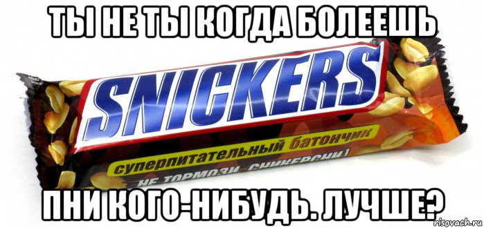 ты не ты когда болеешь пни кого-нибудь. лучше?
