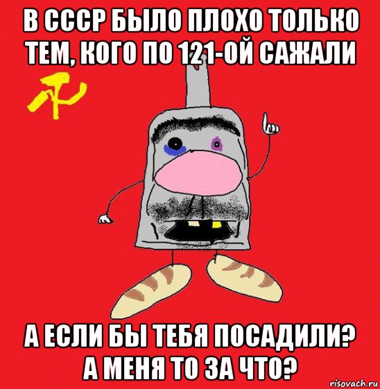 в ссср было плохо только тем, кого по 121-ой сажали а если бы тебя посадили? а меня то за что?