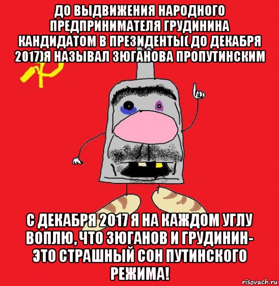 до выдвижения народного предпринимателя грудинина кандидатом в президенты( до декабря 2017)я называл зюганова пропутинским с декабря 2017 я на каждом углу воплю, что зюганов и грудинин- это страшный сон путинского режима!