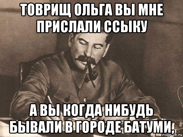 товрищ ольга вы мне прислали ссыку а вы когда нибудь бывали в городе батуми,