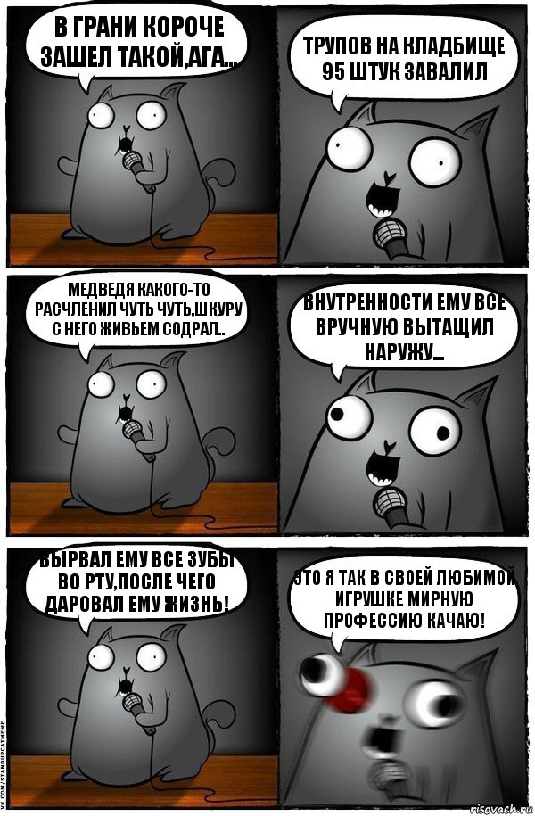 в грани короче зашел такой,ага... трупов на кладбище 95 штук завалил Медведя какого-то расчленил чуть чуть,шкуру с него живьем содрал.. внутренности ему все вручную вытащил наружу... вырвал ему все зубы во рту,после чего даровал ему жизнь! это я так в своей любимой игрушке мирную профессию качаю!, Комикс  Стендап-кот