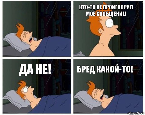  Кто-то не проигнорил моё сообщение! Да не! Бред какой-то!