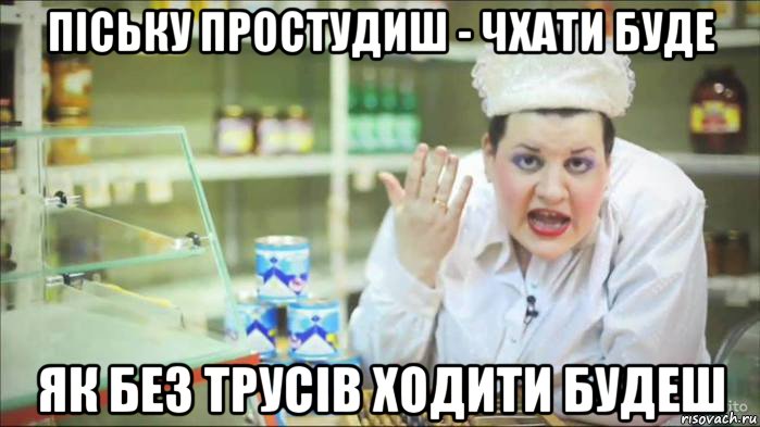 піську простудиш - чхати буде як без трусів ходити будеш