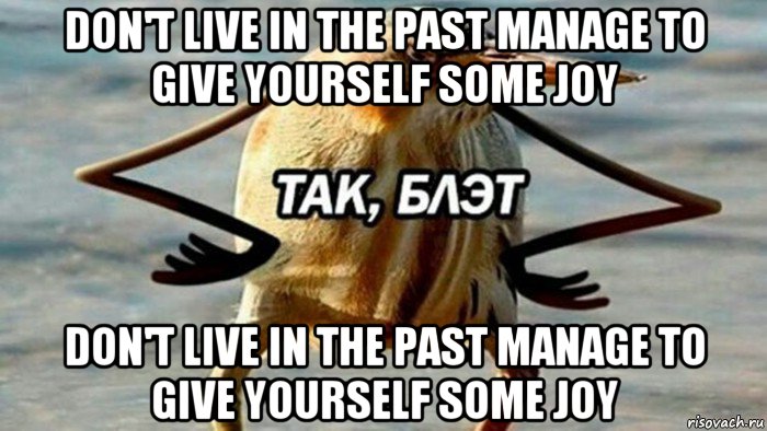 don't live in the past manage to give yourself some joy don't live in the past manage to give yourself some joy, Мем  Так блэт