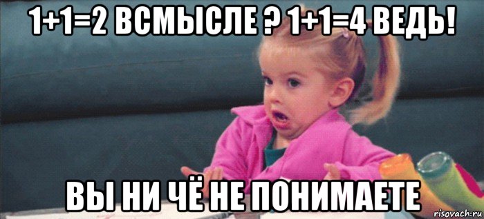 1+1=2 всмысле ? 1+1=4 ведь! вы ни чё не понимаете, Мем  Ты говоришь (девочка возмущается)