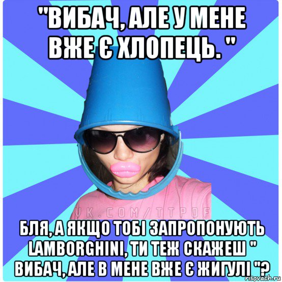 "вибач, але у мене вже є хлопець. " бля, а якщо тобі запропонують lamborghini, ти теж скажеш " вибач, але в мене вже є жигулі "?, Мем Типичная Тупая Пизда