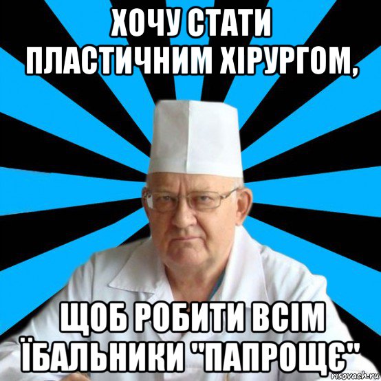 хочу стати пластичним хірургом, щоб робити всім їбальники "папрощє"