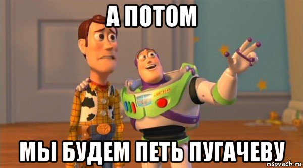 а потом мы будем петь пугачеву