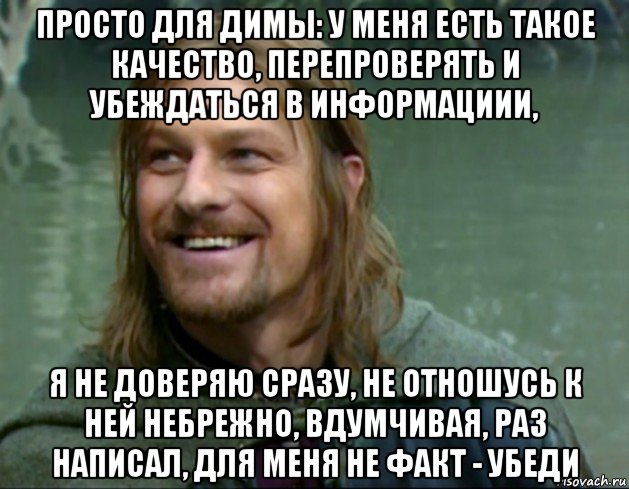 просто для димы: у меня есть такое качество, перепроверять и убеждаться в информациии, я не доверяю сразу, не отношусь к ней небрежно, вдумчивая, раз написал, для меня не факт - убеди, Мем Тролль Боромир