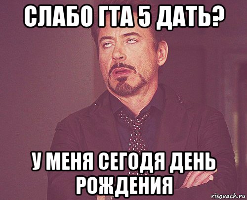 слабо гта 5 дать? у меня сегодя день рождения, Мем твое выражение лица