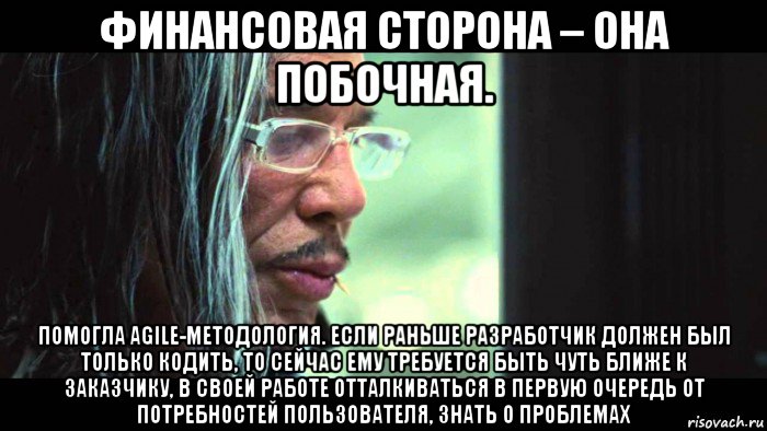 финансовая сторона – она побочная. помогла agile-методология. если раньше разработчик должен был только кодить, то сейчас ему требуется быть чуть ближе к заказчику, в своей работе отталкиваться в первую очередь от потребностей пользователя, знать о проблемах
