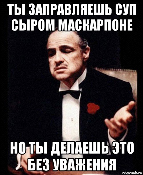 ты заправляешь суп сыром маскарпоне но ты делаешь это без уважения, Мем ты делаешь это без уважения