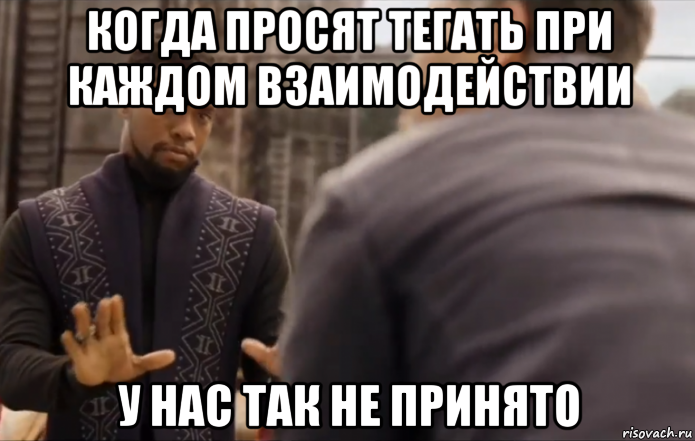 когда просят тегать при каждом взаимодействии у нас так не принято