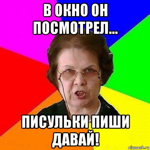 в окно он посмотрел... писульки пиши давай!