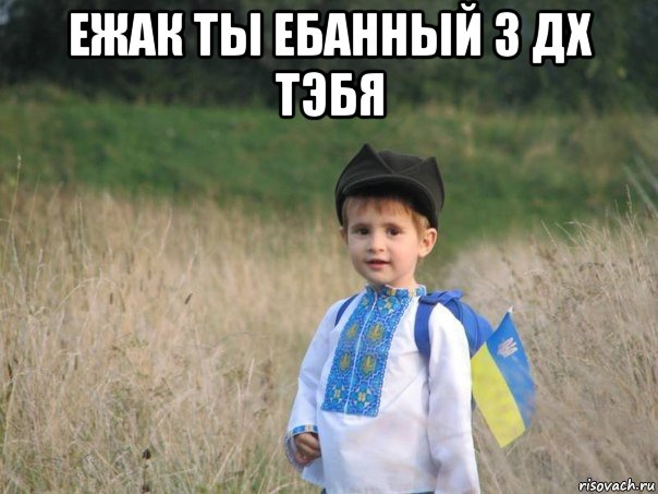 ежак ты ебанный з дх тэбя 