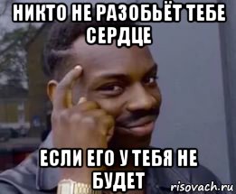 никто не разобьёт тебе сердце если его у тебя не будет