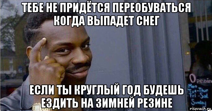 тебе не придётся переобуваться когда выпадет снег если ты круглый год будешь ездить на зимней резине, Мем Умный Негр