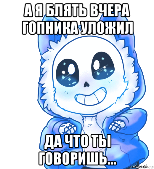 а я блять вчера гопника уложил да что ты говоришь...