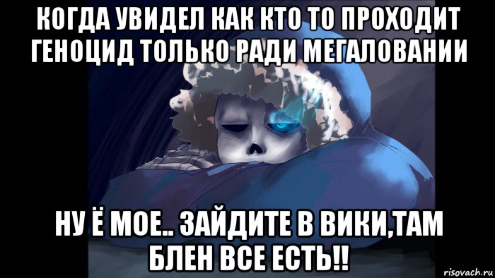когда увидел как кто то проходит геноцид только ради мегаловании ну ё мое.. зайдите в вики,там блен все есть!!