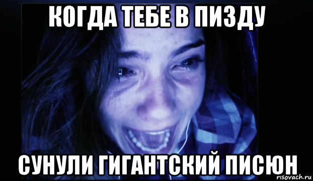 когда тебе в пизду сунули гигантский писюн