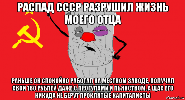 распад ссср разрушил жизнь моего отца раньше он спокойно работал на местном заводе, получал свои 160 рублей даже с прогулами и пьянством. а щас его никуда не берут проклятые капиталисты, Мем Ватник ссср