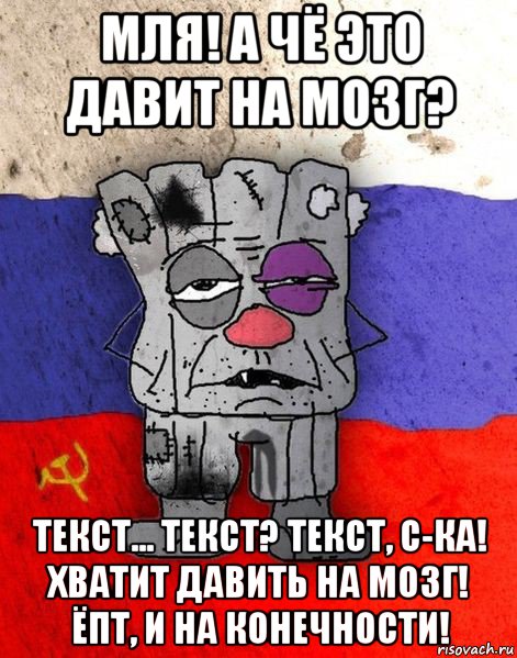 мля! а чё это давит на мозг? текст... текст? текст, с-ка! хватит давить на мозг! ёпт, и на конечности!