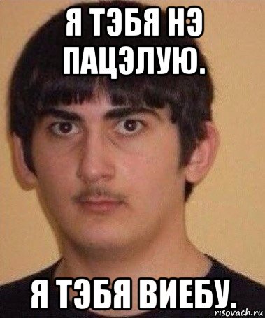 я тэбя нэ пацэлую. я тэбя виебу.