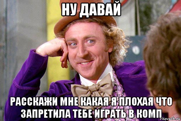 ну давай расскажи мне какая я плохая что запретила тебе играть в комп