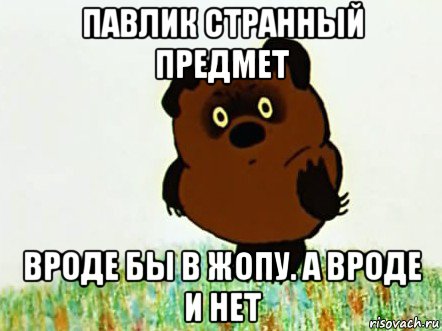 павлик странный предмет вроде бы в жопу. а вроде и нет