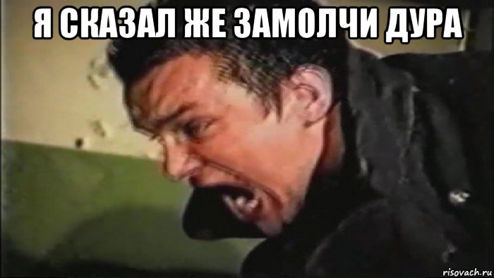 я сказал же замолчи дура 