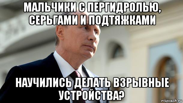 мальчики с пергидролью, серьгами и подтяжками научились делать взрывные устройства?