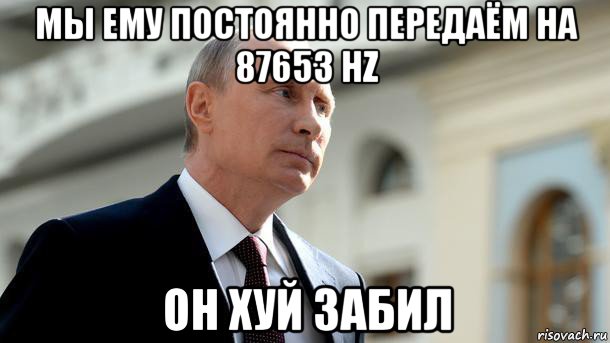 мы ему постоянно передаём на 87653 hz он хуй забил