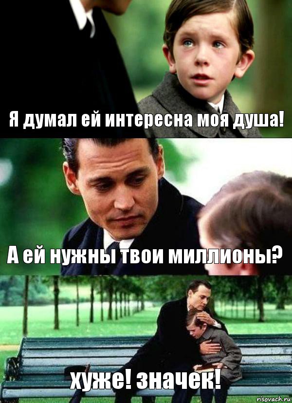 Я думал ей интересна моя душа! А ей нужны твои миллионы? хуже! значек!