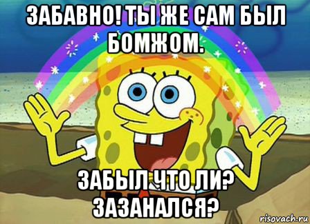 забавно! ты же сам был бомжом. забыл что ли? зазанался?, Мем Воображение (Спанч Боб)