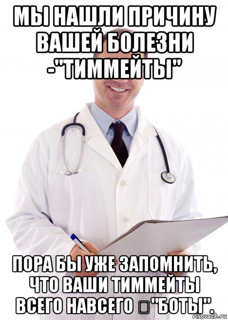 мы нашли причину вашей болезни -"тиммейты" пора бы уже запомнить, что ваши тиммейты всего навсего ："боты".
