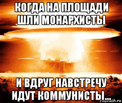 когда на площади шли монархисты и вдруг навстречу идут коммунисты...