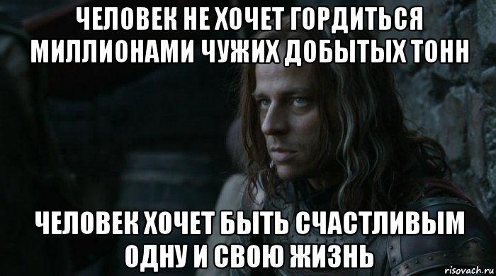 человек не хочет гордиться миллионами чужих добытых тонн человек хочет быть счастливым одну и свою жизнь