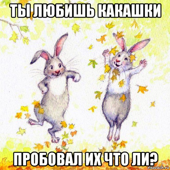 ты любишь какашки пробовал их что ли?
