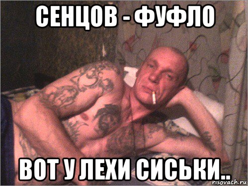 сенцов - фуфло вот у лехи сиськи..