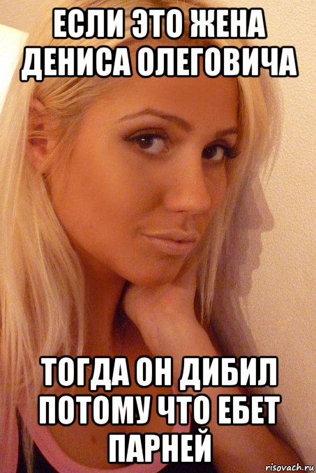 если это жена дениса олеговича тогда он дибил потому что ебет парней