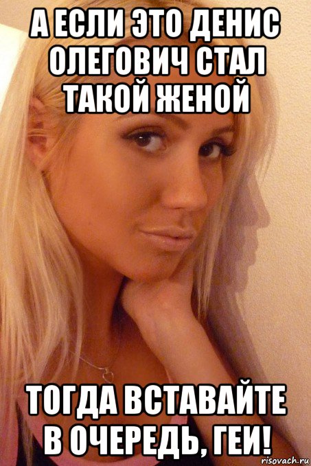 а если это денис олегович стал такой женой тогда вставайте в очередь, геи!