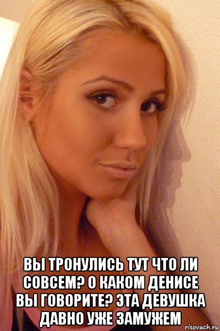  вы тронулись тут что ли совсем? о каком денисе вы говорите? эта девушка давно уже замужем