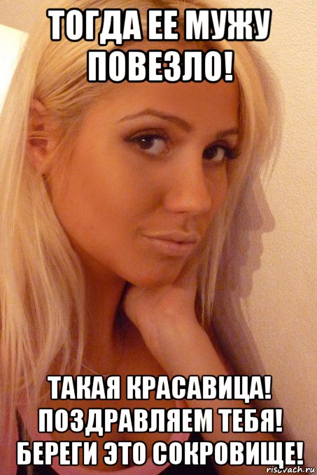 тогда ее мужу повезло! такая красавица! поздравляем тебя! береги это сокровище!