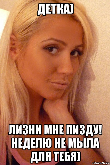 детка) лизни мне пизду! неделю не мыла для тебя)